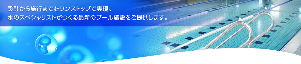 設計から施行までワンストップで実現。水のスペシャリストがつくる最新のプール施設をご提供します。
