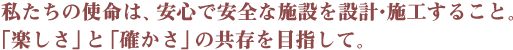 私たちの使命は安心で安全な施設を設計・施行すること。「楽しさ」と「確かさ」の共存を目指して。